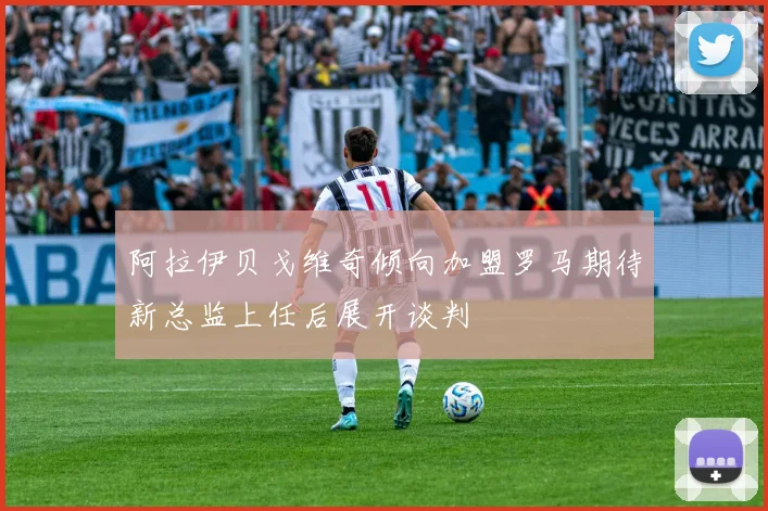 阿拉伊贝戈维奇倾向加盟罗马期待新总监上任后展开谈判