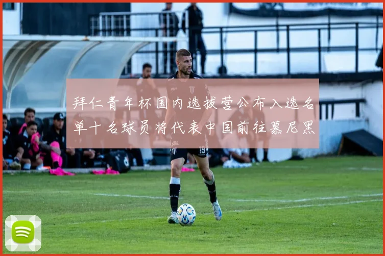 拜仁青年杯国内选拔营公布入选名单十名球员将代表中国前往慕尼黑