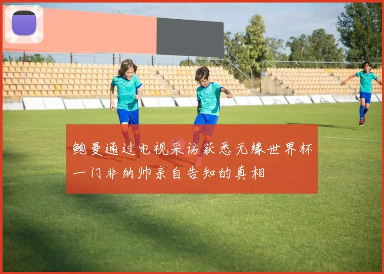 鲍曼通过电视采访获悉无缘世界杯一门非纳帅亲自告知的真相