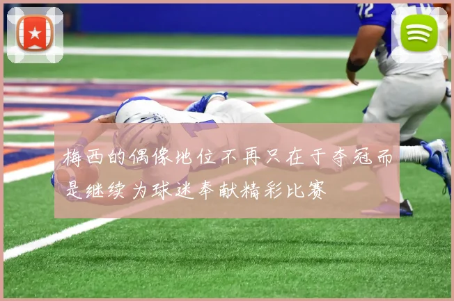 梅西的偶像地位不再只在于夺冠而是继续为球迷奉献精彩比赛