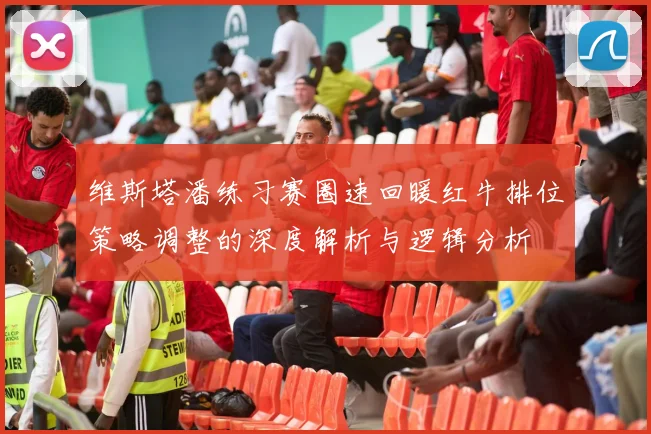 维斯塔潘练习赛圈速回暖红牛排位策略调整的深度解析与逻辑分析
