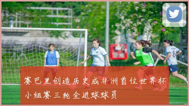 赛巴里创造历史成非洲首位世界杯小组赛三轮全进球球员