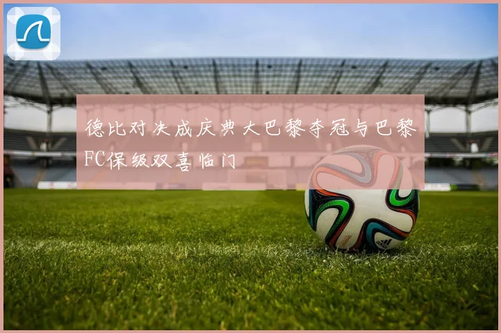 德比对决成庆典大巴黎夺冠与巴黎FC保级双喜临门