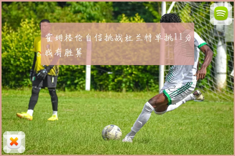霍姆格伦自信挑战杜兰特单挑11分我有胜算