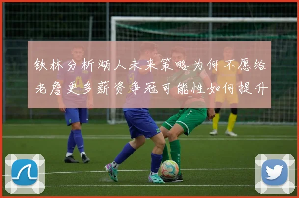 铁林分析湖人未来策略为何不愿给老詹更多薪资争冠可能性如何提升
