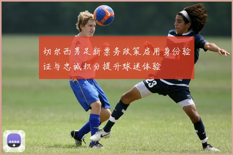 切尔西男足新票务政策启用身份验证与忠诚积分提升球迷体验