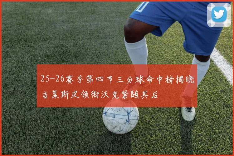 25-26赛季第四节三分球命中榜揭晓吉莱斯皮领衔沃克紧随其后