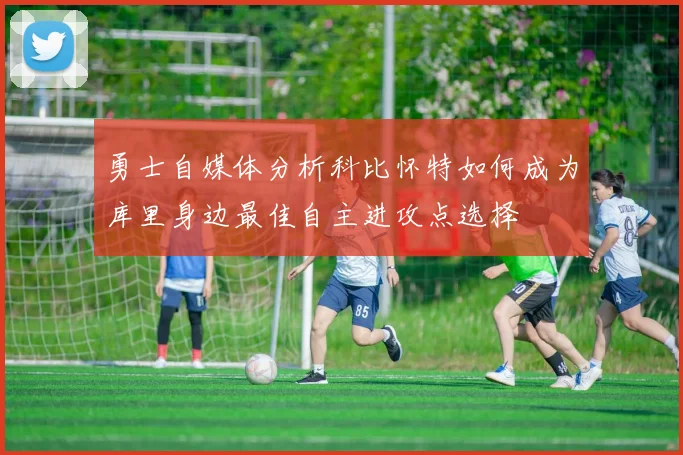 勇士自媒体分析科比怀特如何成为库里身边最佳自主进攻点选择