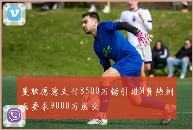 曼联愿意支付8500万镑引进M费热刺或要求9000万成交