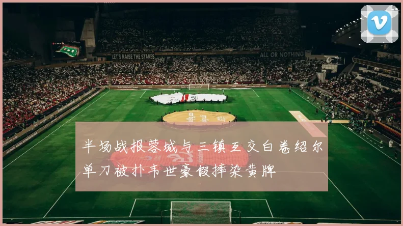 半场战报蓉城与三镇互交白卷绍尔单刀被扑韦世豪假摔染黄牌