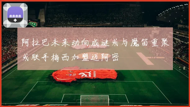 阿拉巴未来动向成谜或与魔笛重聚或联手梅西加盟迈阿密
