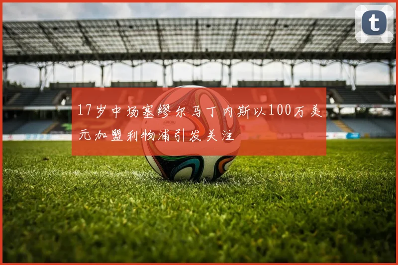 17岁中场塞缪尔马丁内斯以100万美元加盟利物浦引发关注