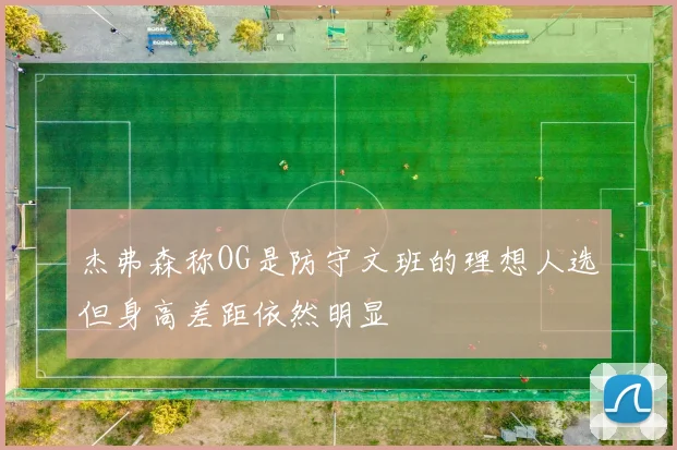 杰弗森称OG是防守文班的理想人选但身高差距依然明显
