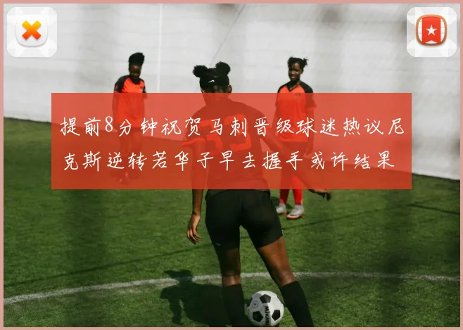 提前8分钟祝贺马刺晋级球迷热议尼克斯逆转若华子早去握手或许结果不同
