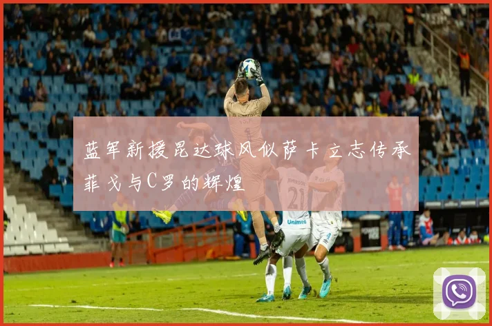 蓝军新援昆达球风似萨卡立志传承菲戈与C罗的辉煌