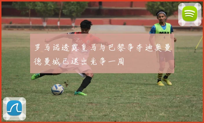 罗马诺透露皇马与巴黎争夺迪奥曼德曼城已退出竞争一周