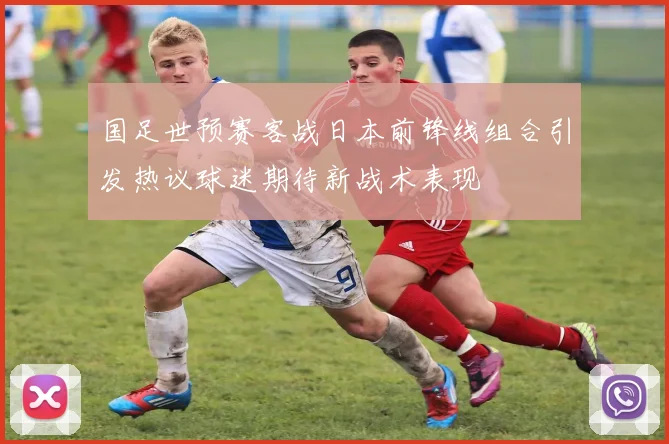 国足世预赛客战日本前锋线组合引发热议球迷期待新战术表现