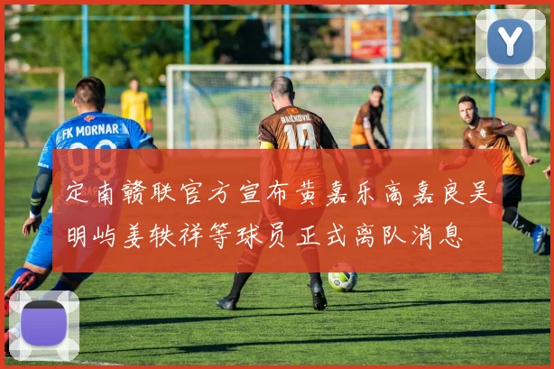 定南赣联官方宣布黄嘉乐高嘉良吴明屿姜轶祥等球员正式离队消息