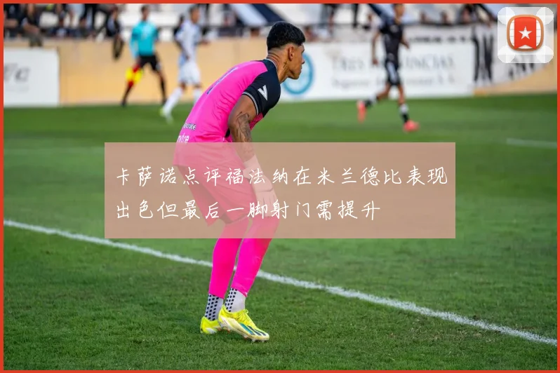 卡萨诺点评福法纳在米兰德比表现出色但最后一脚射门需提升