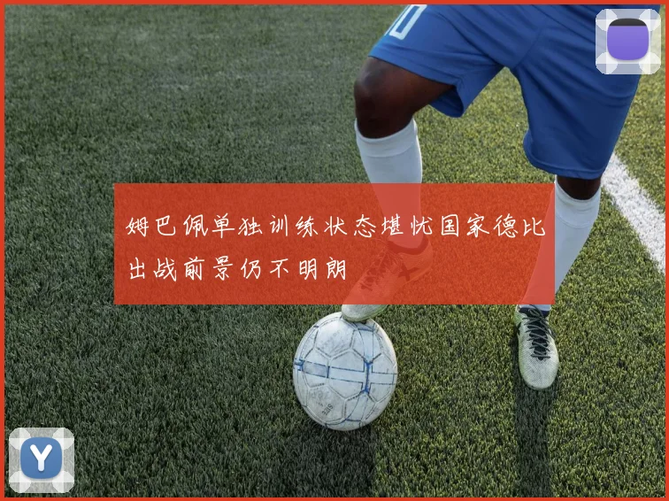 姆巴佩单独训练状态堪忧国家德比出战前景仍不明朗