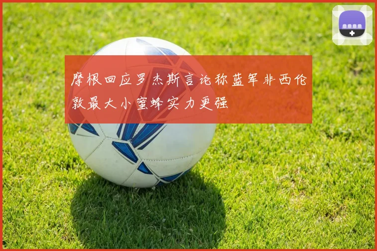 摩根回应罗杰斯言论称蓝军非西伦敦最大小蜜蜂实力更强