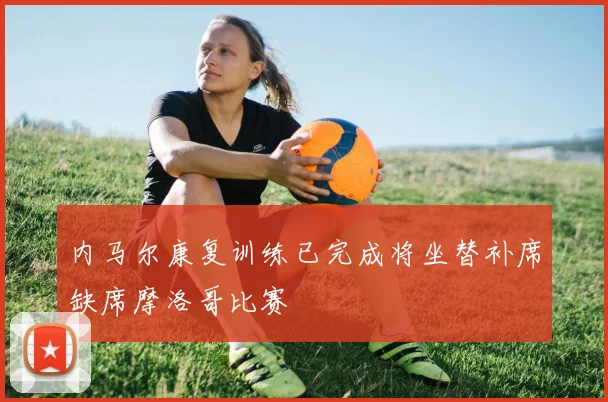 内马尔康复训练已完成将坐替补席缺席摩洛哥比赛