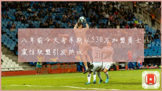 八年前今天考辛斯以530万加盟勇士震惊联盟引发热议