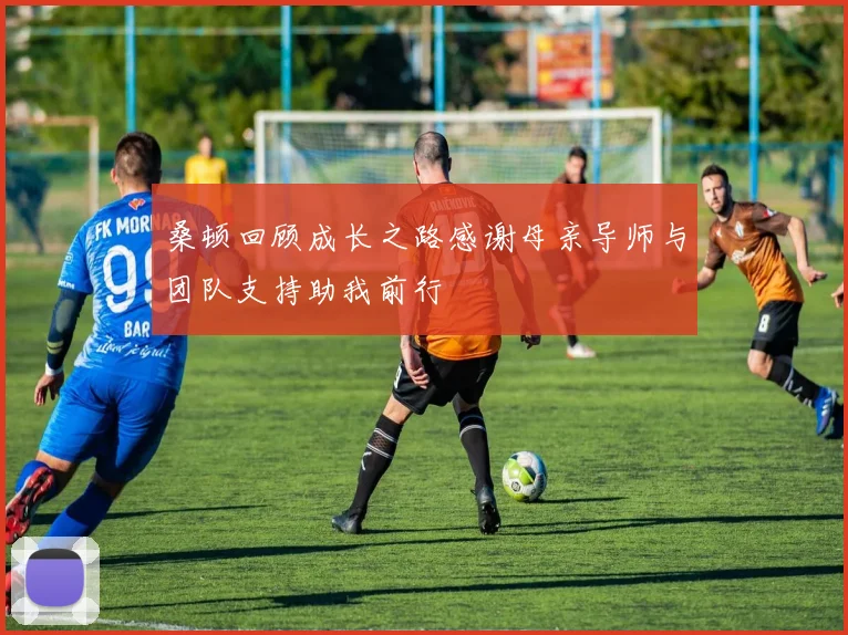 桑顿回顾成长之路感谢母亲导师与团队支持助我前行
