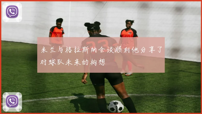 米兰与格拉斯纳会谈顺利他分享了对球队未来的构想