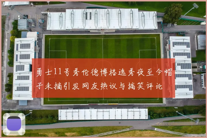 勇士11号秀伦德博格选秀夜至今帽子未摘引发网友热议与搞笑评论
