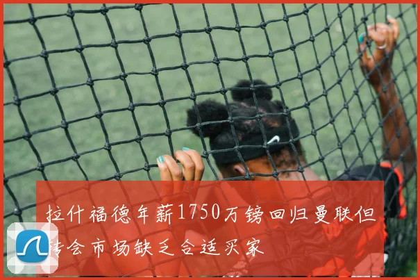 拉什福德年薪1750万镑回归曼联但转会市场缺乏合适买家
