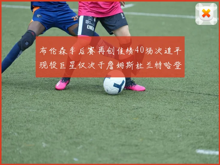 布伦森季后赛再创佳绩40场次追平现役巨星仅次于詹姆斯杜兰特哈登