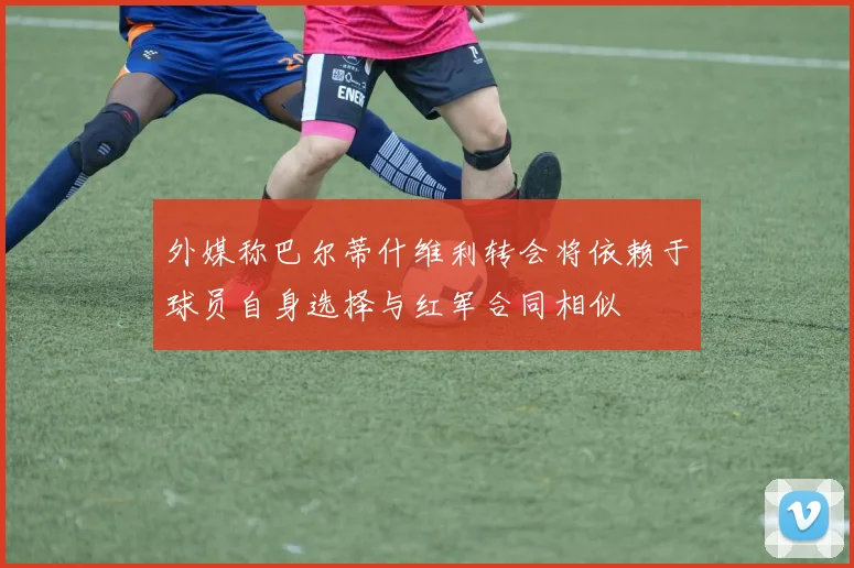 外媒称巴尔蒂什维利转会将依赖于球员自身选择与红军合同相似