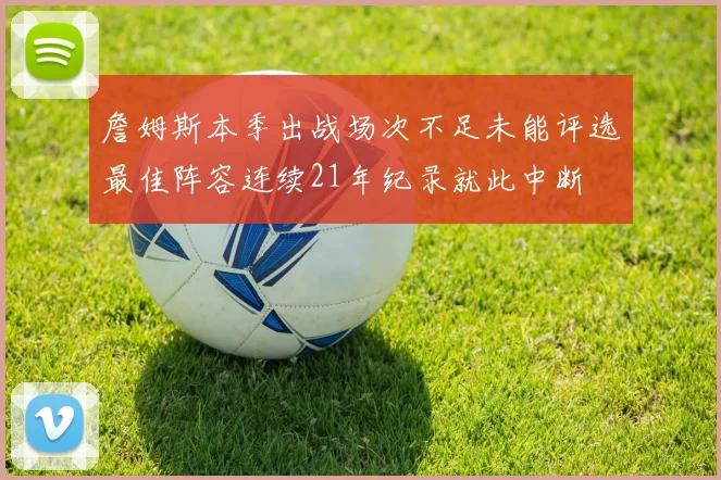 詹姆斯本季出战场次不足未能评选最佳阵容连续21年纪录就此中断