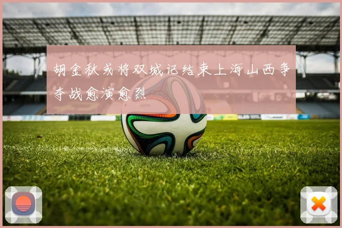 胡金秋或将双城记结束上海山西争夺战愈演愈烈