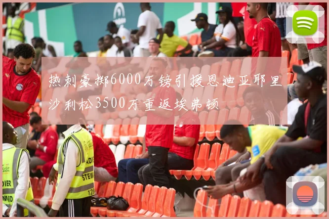 热刺豪掷6000万镑引援恩迪亚耶里沙利松3500万重返埃弗顿