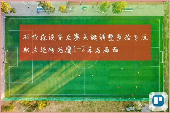 布伦森谈季后赛关键调整重拾专注助力逆转老鹰1-2落后局面
